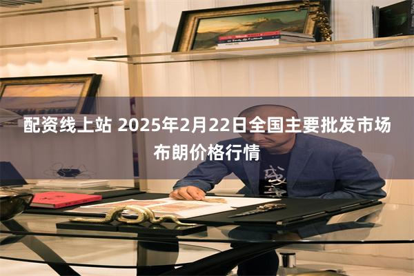 配资线上站 2025年2月22日全国主要批发市场布朗价格行情