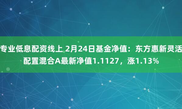 专业低息配资线上 2月24日基金净值：东方惠新灵活配置混合A最新净值1.1127，涨1.13%