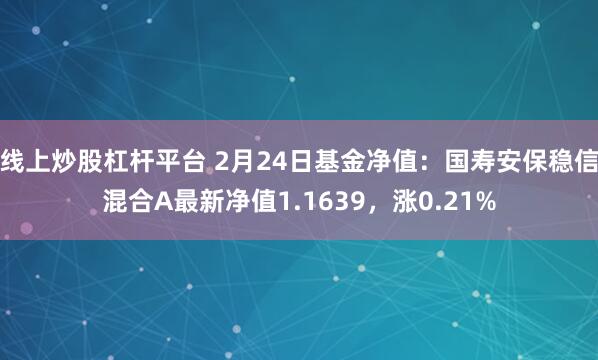 线上炒股杠杆平台 2月24日基金净值：国寿安保稳信混合A最新净值1.1639，涨0.21%