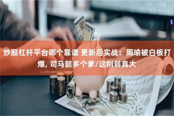 炒股杠杆平台哪个靠谱 更新后实战：周瑜被白板打爆, 司马懿多个爹/这削弱真大