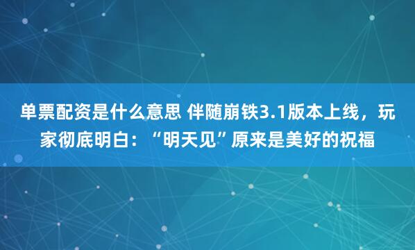 单票配资是什么意思 伴随崩铁3.1版本上线，玩家彻底明白：“明天见”原来是美好的祝福