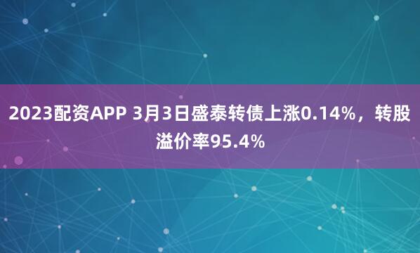 2023配资APP 3月3日盛泰转债上涨0.14%，转股溢价率95.4%