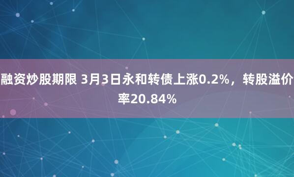 融资炒股期限 3月3日永和转债上涨0.2%，转股溢价率20.84%