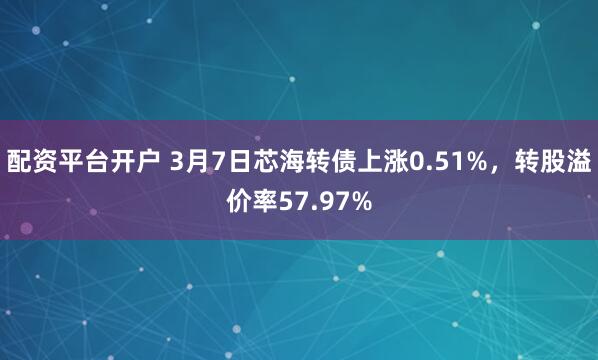 配资平台开户 3月7日芯海转债上涨0.51%，转股溢价率57.97%