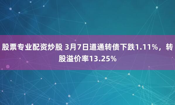 股票专业配资炒股 3月7日道通转债下跌1.11%，转股溢价率13.25%