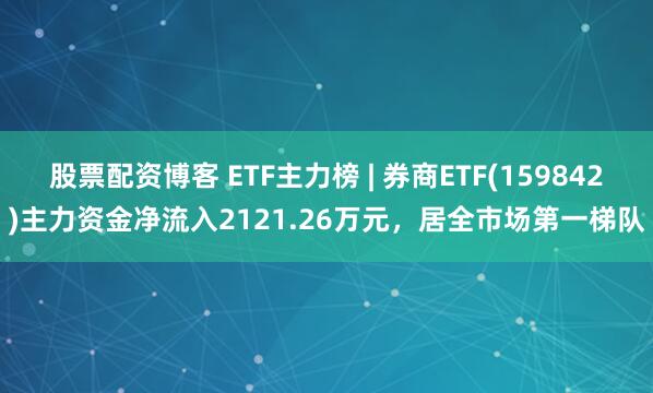 股票配资博客 ETF主力榜 | 券商ETF(159842)主力资金净流入2121.26万元，居全市场第一梯队