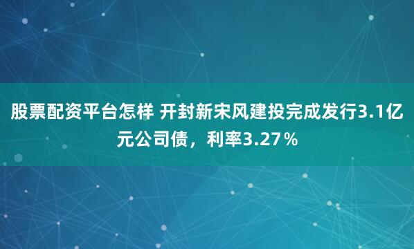 股票配资平台怎样 开封新宋风建投完成发行3.1亿元公司债，利率3.27％