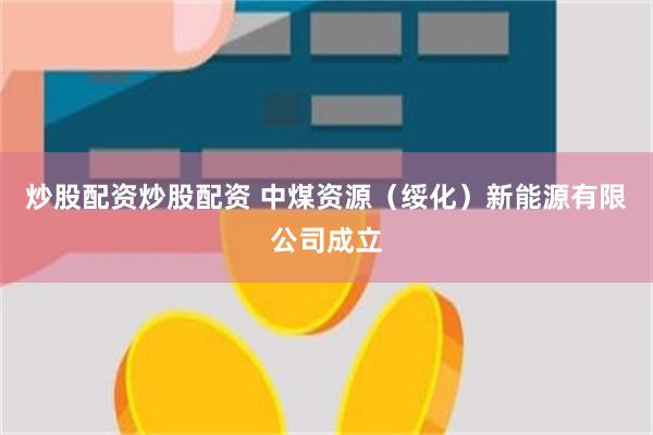 炒股配资炒股配资 中煤资源（绥化）新能源有限公司成立
