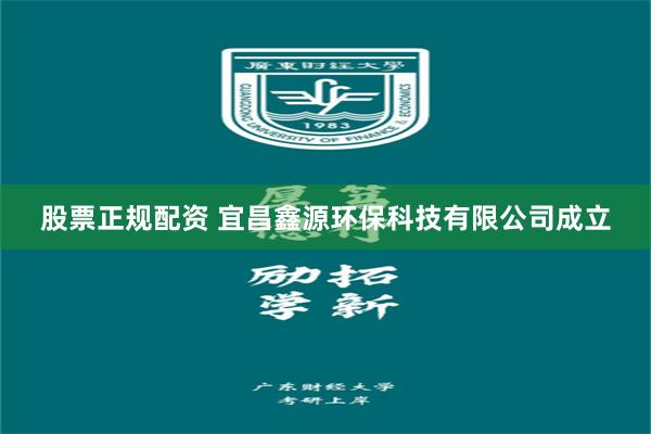 股票正规配资 宜昌鑫源环保科技有限公司成立