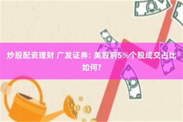炒股配资理财 广发证券: 美股前5%个股成交占比如何?