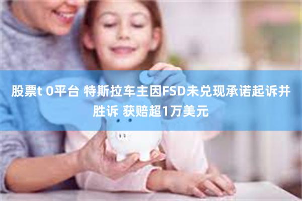 股票t 0平台 特斯拉车主因FSD未兑现承诺起诉并胜诉 获赔超1万美元