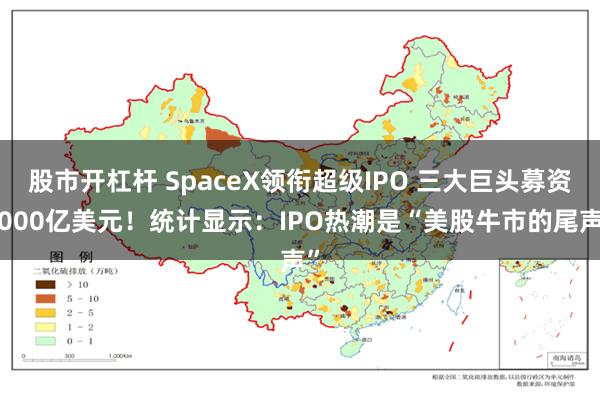 股市开杠杆 SpaceX领衔超级IPO 三大巨头募资2000亿美元！统计显示：IPO热潮是“美股牛市的尾声”