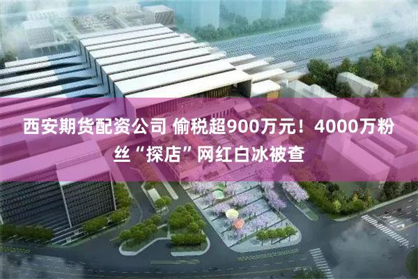 西安期货配资公司 偷税超900万元！4000万粉丝“探店”网红白冰被查