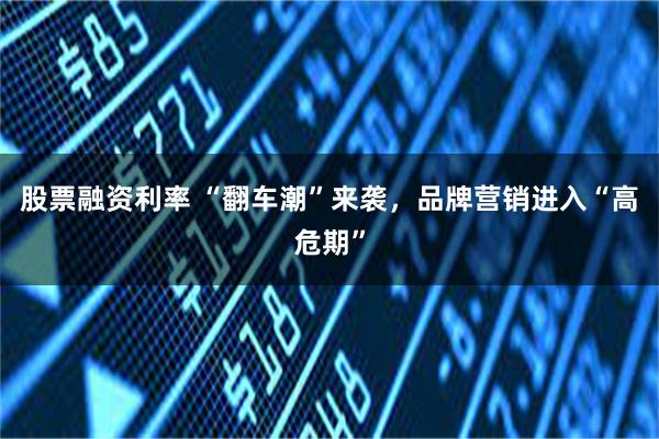 股票融资利率 “翻车潮”来袭，品牌营销进入“高危期”