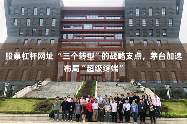股票杠杆网址 “三个转型”的战略支点，茅台加速布局“超级终端”