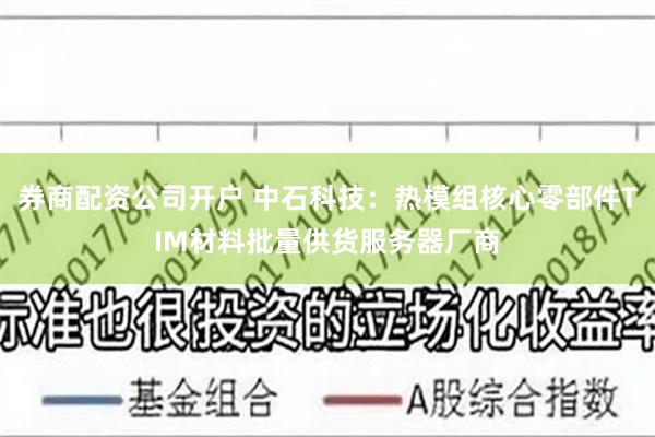 券商配资公司开户 中石科技：热模组核心零部件TIM材料批量供货服务器厂商