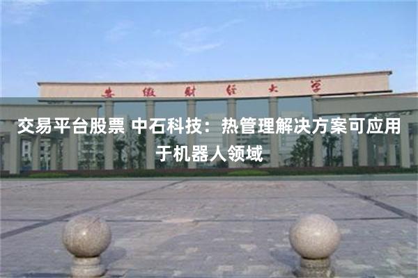 交易平台股票 中石科技：热管理解决方案可应用于机器人领域