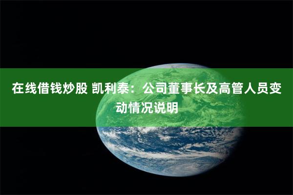 在线借钱炒股 凯利泰：公司董事长及高管人员变动情况说明
