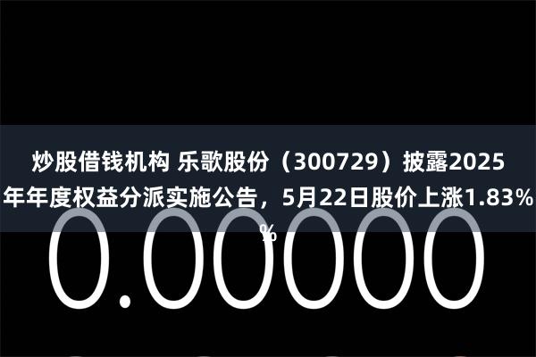 炒股借钱机构 乐歌股份（300729）披露2025年年度权益分派实施公告，5月22日股价上涨1.83%
