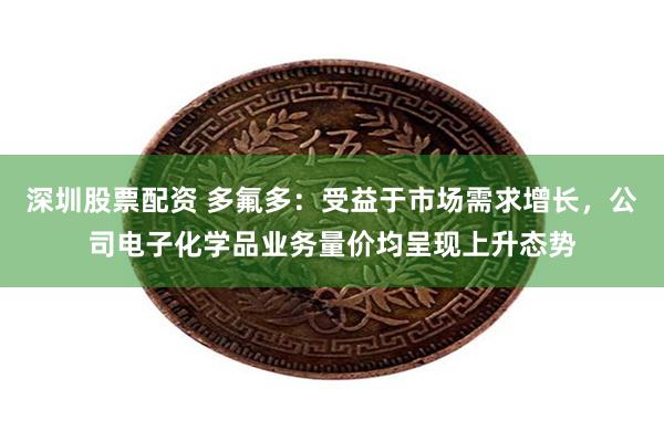 深圳股票配资 多氟多：受益于市场需求增长，公司电子化学品业务量价均呈现上升态势