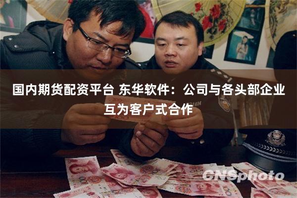 国内期货配资平台 东华软件：公司与各头部企业互为客户式合作