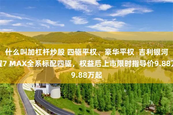 什么叫加杠杆炒股 四驱平权、豪华平权  吉利银河星耀7 MAX全系标配四驱，权益后上市限时指导价9.88万起