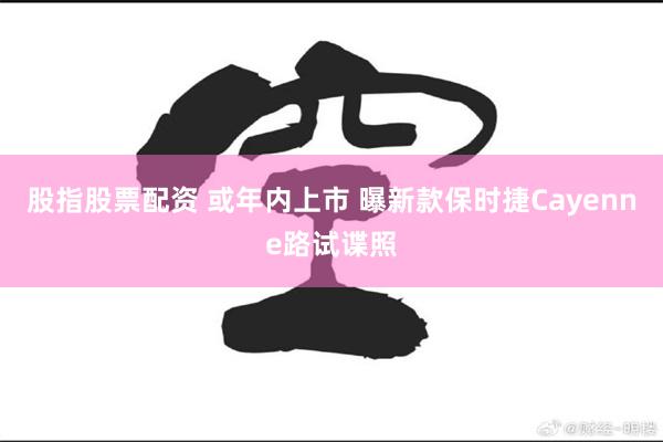 股指股票配资 或年内上市 曝新款保时捷Cayenne路试谍照