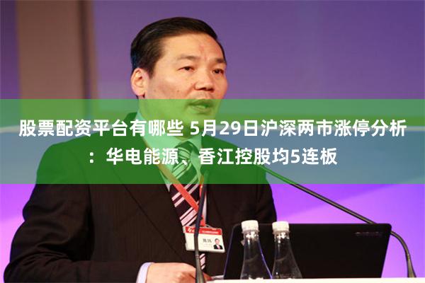 股票配资平台有哪些 5月29日沪深两市涨停分析：华电能源、香江控股均5连板