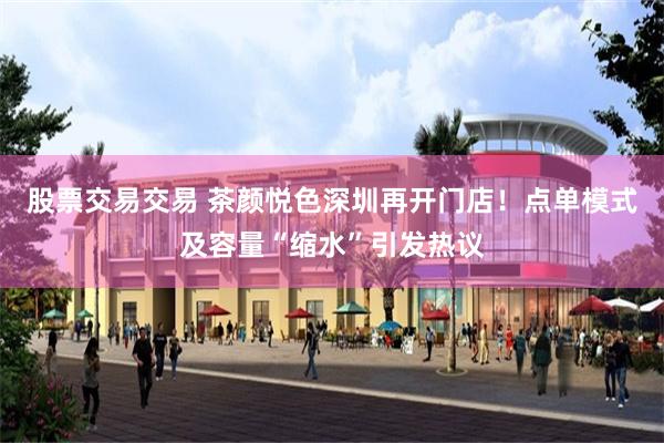 股票交易交易 茶颜悦色深圳再开门店！点单模式及容量“缩水”引发热议