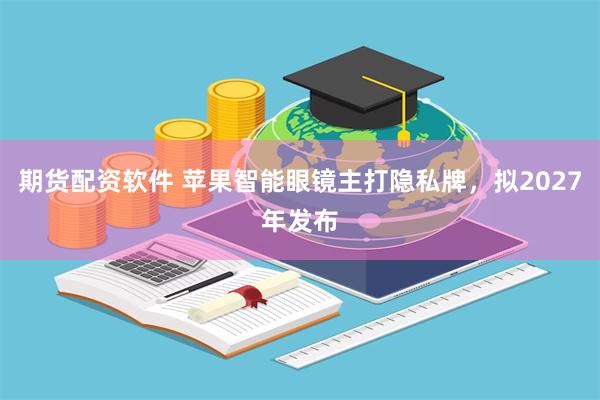 期货配资软件 苹果智能眼镜主打隐私牌，拟2027年发布