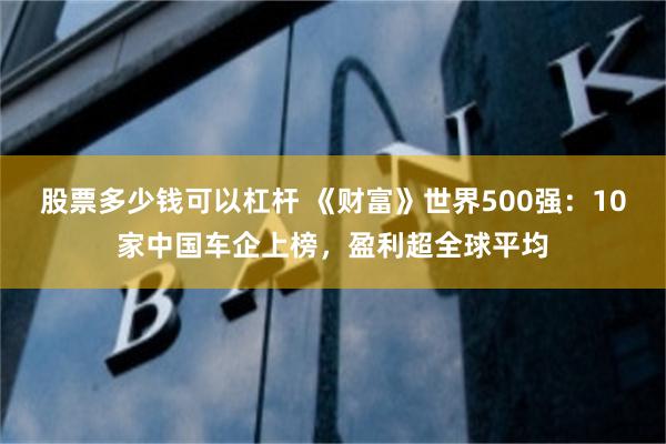 股票多少钱可以杠杆 《财富》世界500强：10家中国车企上榜，盈利超全球平均