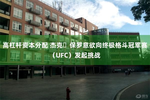 高杠杆资本分配 杰克・保罗意欲向终极格斗冠军赛（UFC）发起挑战