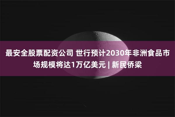 最安全股票配资公司 世行预计2030年非洲食品市场规模将达1万亿美元 | 新民侨梁