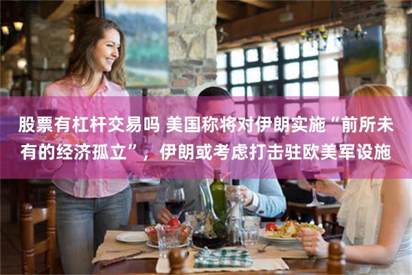 股票有杠杆交易吗 美国称将对伊朗实施“前所未有的经济孤立”，伊朗或考虑打击驻欧美军设施