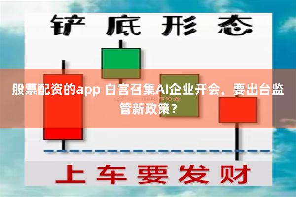 股票配资的app 白宫召集AI企业开会，要出台监管新政策？