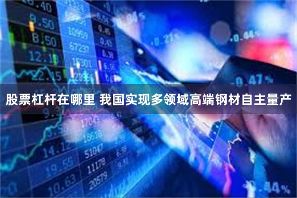 股票杠杆在哪里 我国实现多领域高端钢材自主量产