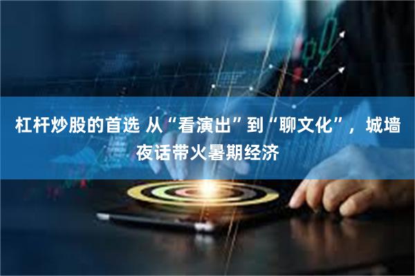 杠杆炒股的首选 从“看演出”到“聊文化”，城墙夜话带火暑期经济
