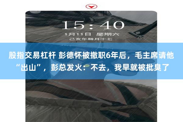 股指交易杠杆 彭德怀被撤职6年后，毛主席请他“出山”，彭总发火：不去，我早就被批臭了