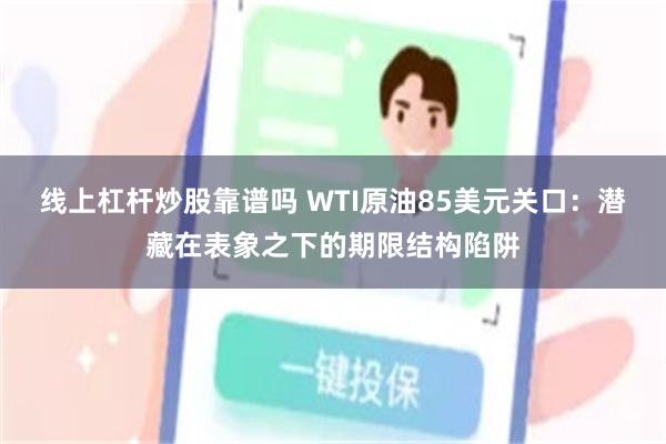 线上杠杆炒股靠谱吗 WTI原油85美元关口：潜藏在表象之下的期限结构陷阱
