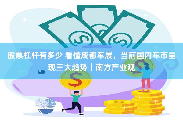 股票杠杆有多少 看懂成都车展，当前国内车市呈现三大趋势｜南方产业观