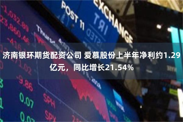 济南银环期货配资公司 爱慕股份上半年净利约1.29亿元，同比增长21.54%