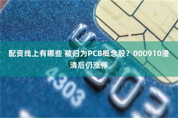 配资线上有哪些 被归为PCB概念股？000910澄清后仍涨停