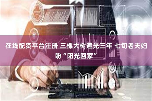 在线配资平台注册 三棵大树遮光三年 七旬老夫妇盼“阳光回家”