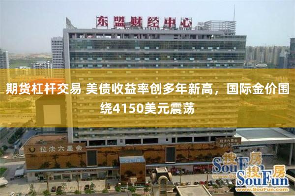 期货杠杆交易 美债收益率创多年新高，国际金价围绕4150美元震荡