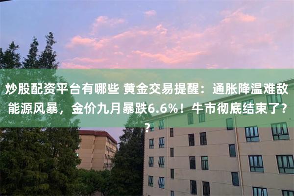 炒股配资平台有哪些 黄金交易提醒：通胀降温难敌能源风暴，金价九月暴跌6.6%！牛市彻底结束了？