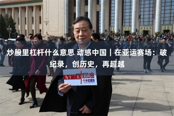 炒股里杠杆什么意思 动感中国｜在亚运赛场：破纪录，创历史，再超越