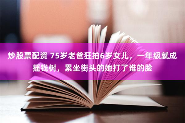 炒股票配资 75岁老爸狂拍6岁女儿，一年级就成摇钱树，累坐街头的她打了谁的脸