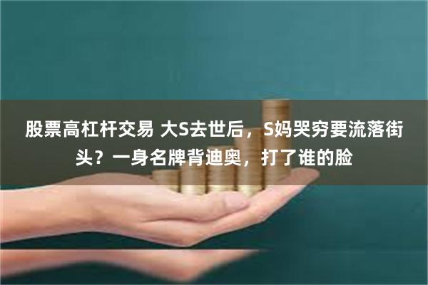 股票高杠杆交易 大S去世后，S妈哭穷要流落街头？一身名牌背迪奥，打了谁的脸