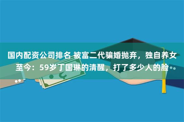 国内配资公司排名 被富二代骗婚抛弃，独自养女至今：59岁丁国琳的清醒，打了多少人的脸