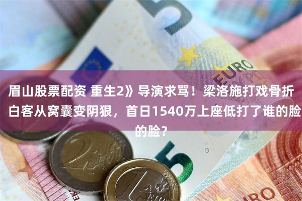 眉山股票配资 重生2》导演求骂！梁洛施打戏骨折，白客从窝囊变阴狠，首日1540万上座低打了谁的脸？